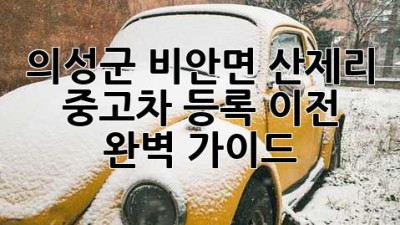 의성군 비안면 산제리 중고차 등록 이전 완벽 가이드 🚗💨