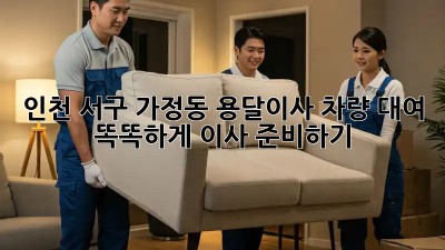 인천 서구 가정동 용달이사 차량 대여, 똑똑하게 이사 준비하기!
