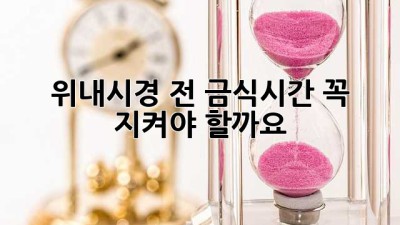 위내시경 전, 금식시간 꼭 지켜야 할까요?